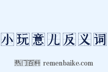 小玩意儿反义词是什么意思的图片